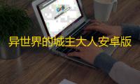 异世界的城主大人安卓版正版v8.7.0 人气热度：61℃